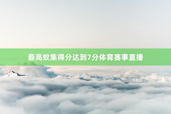 最高蚁集得分达到7分体育赛事直播