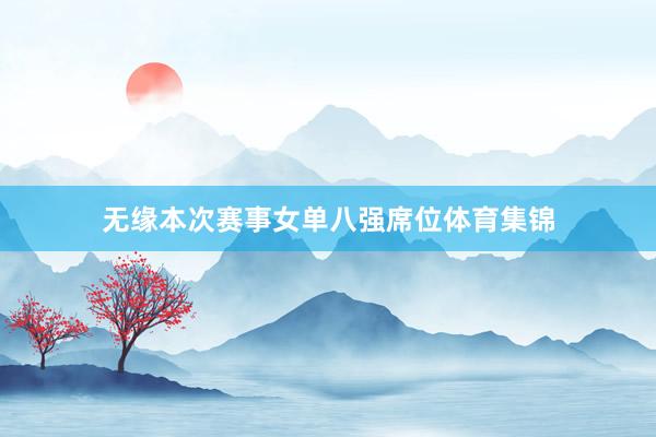 无缘本次赛事女单八强席位体育集锦