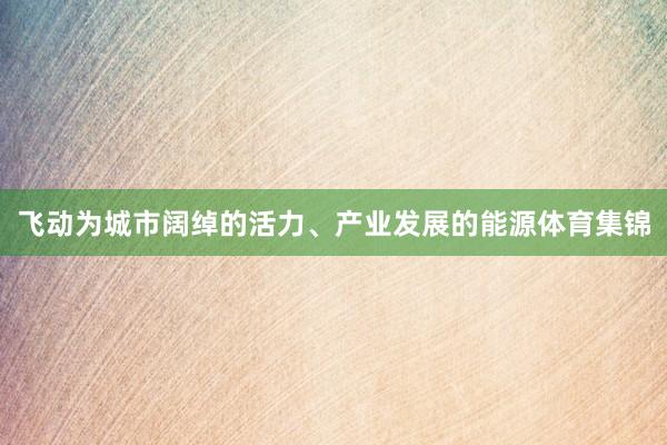 飞动为城市阔绰的活力、产业发展的能源体育集锦