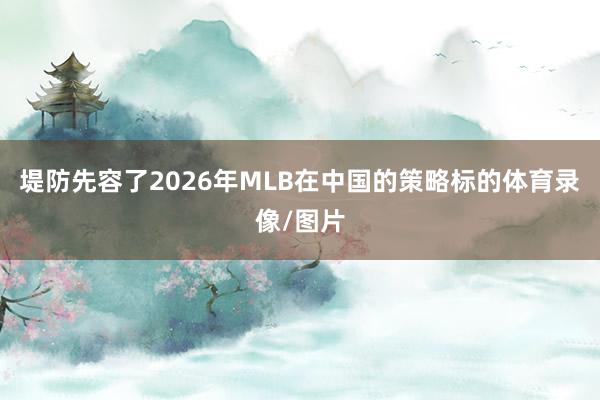 堤防先容了2026年MLB在中国的策略标的体育录像/图片