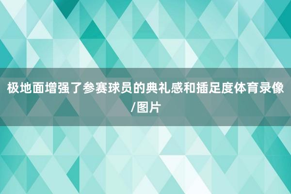 极地面增强了参赛球员的典礼感和插足度体育录像/图片