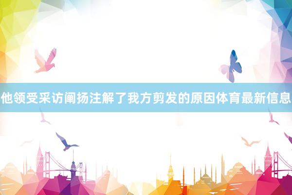 他领受采访阐扬注解了我方剪发的原因体育最新信息