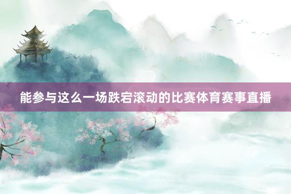 能参与这么一场跌宕滚动的比赛体育赛事直播