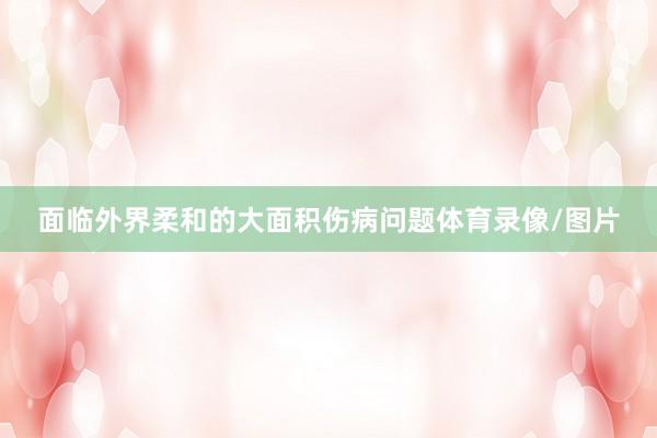 面临外界柔和的大面积伤病问题体育录像/图片