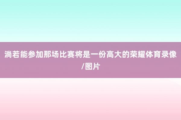淌若能参加那场比赛将是一份高大的荣耀体育录像/图片