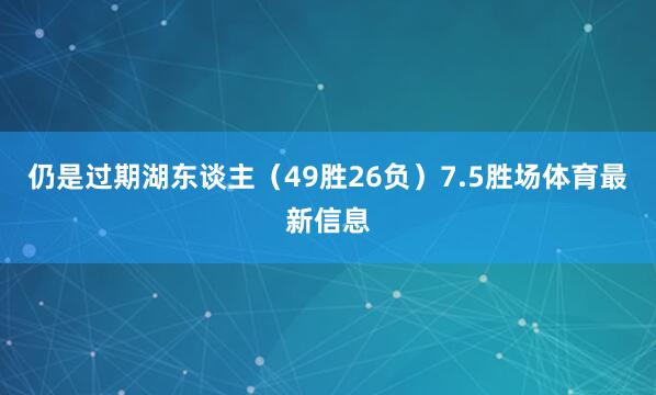 仍是过期湖东谈主（49胜26负）7.5胜场体育最新信息