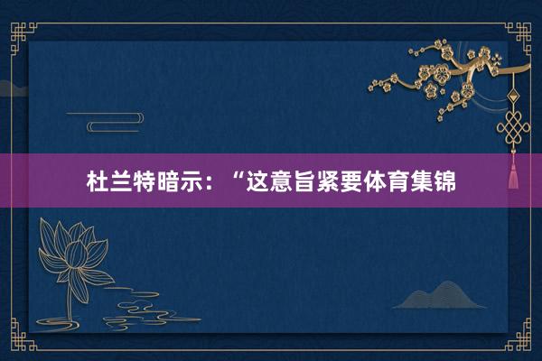 杜兰特暗示：“这意旨紧要体育集锦