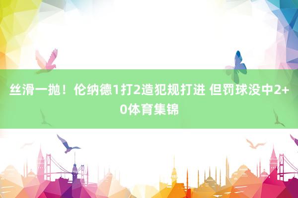 丝滑一抛！伦纳德1打2造犯规打进 但罚球没中2+0体育集锦