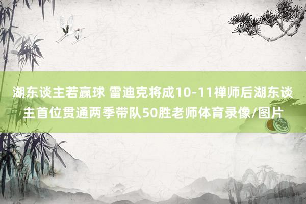 湖东谈主若赢球 雷迪克将成10-11禅师后湖东谈主首位贯通两季带队50胜老师体育录像/图片