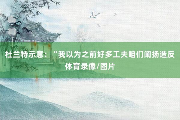 杜兰特示意：“我以为之前好多工夫咱们阐扬造反体育录像/图片