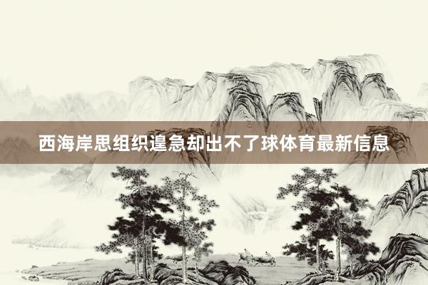 西海岸思组织遑急却出不了球体育最新信息