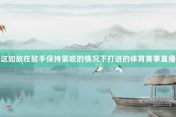 这如故在敌手保持紧咬的情况下打进的体育赛事直播