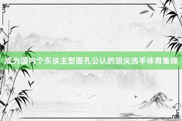 成为国内个东谈主型面孔公认的顶尖选手体育集锦