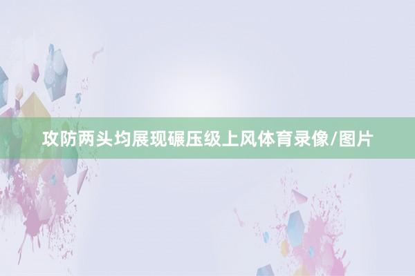 攻防两头均展现碾压级上风体育录像/图片