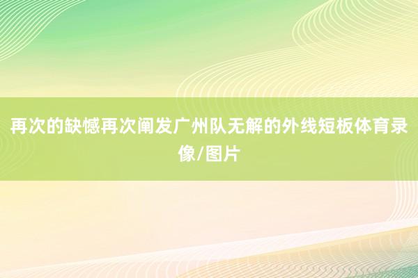 再次的缺憾再次阐发广州队无解的外线短板体育录像/图片