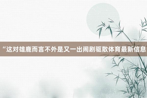 “这对雄鹿而言不外是又一出闹剧驱散体育最新信息