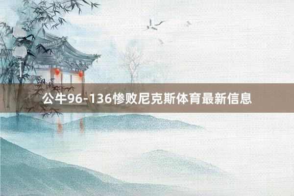 公牛96-136惨败尼克斯体育最新信息