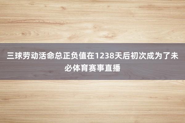 三球劳动活命总正负值在1238天后初次成为了未必体育赛事直播