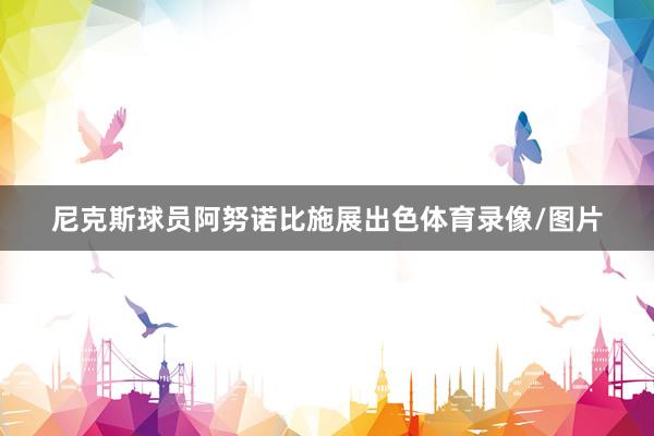 尼克斯球员阿努诺比施展出色体育录像/图片