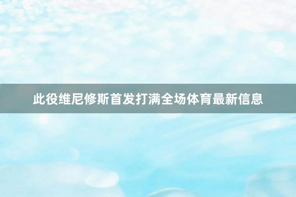 此役维尼修斯首发打满全场体育最新信息