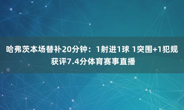 哈弗茨本场替补20分钟：1射进1球 1突围+1犯规 获评7.4分体育赛事直播