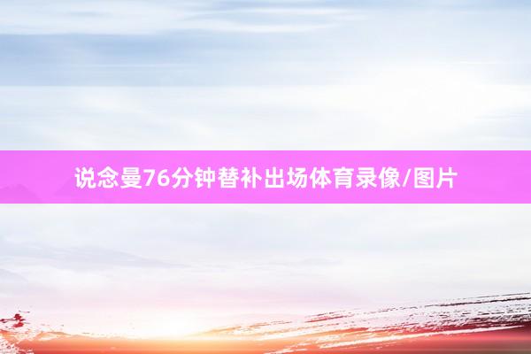 说念曼76分钟替补出场体育录像/图片