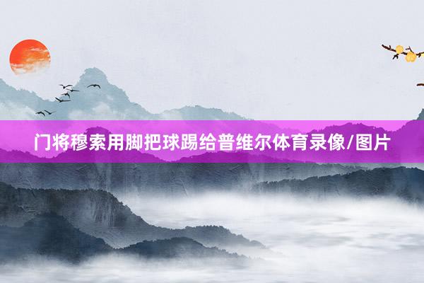 门将穆索用脚把球踢给普维尔体育录像/图片