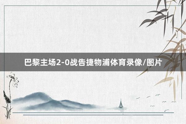 巴黎主场2-0战告捷物浦体育录像/图片