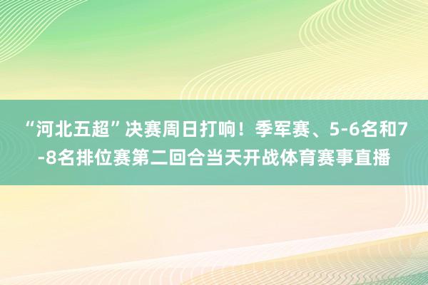 “河北五超”决赛周日打响！季军赛、5-6名和7-8名排位赛第二回合当天开战体育赛事直播
