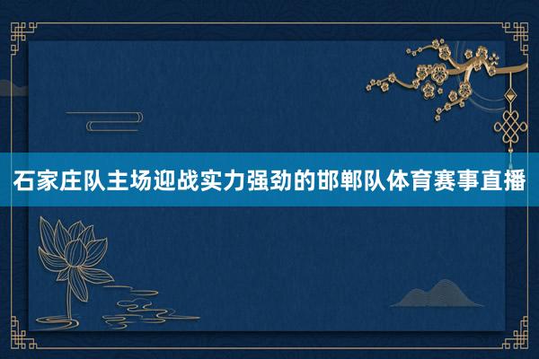 石家庄队主场迎战实力强劲的邯郸队体育赛事直播