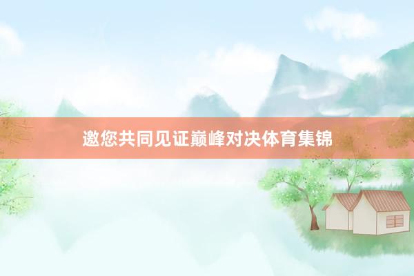 邀您共同见证巅峰对决体育集锦