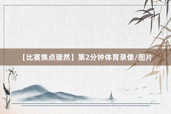 【比赛焦点骤然】第2分钟体育录像/图片