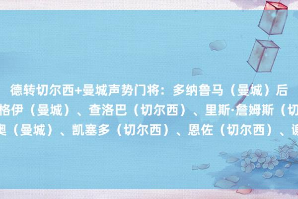 德转切尔西+曼城声势门将：多纳鲁马（曼城）后卫：奥赖利（曼城）、格伊（曼城）、查洛巴（切尔西）、里斯·詹姆斯（切尔西）中场：塞梅尼奥（曼城）、凯塞多（切尔西）、恩佐（切尔西）、谢尔基（曼城）前卫：哈兰德（曼城）、若昂·佩德罗（切尔西）主帅：瓜迪奥拉（曼城）    体育录像/图片