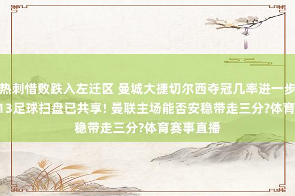 热刺惜败跌入左迁区 曼城大捷切尔西夺冠几率进一步扩大! 4/13足球扫盘已共享! 曼联主场能否安稳带走三分?体育赛事直播