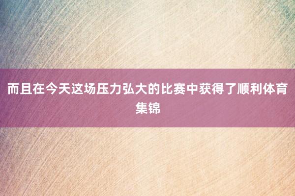 而且在今天这场压力弘大的比赛中获得了顺利体育集锦