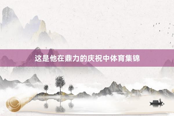 这是他在鼎力的庆祝中体育集锦