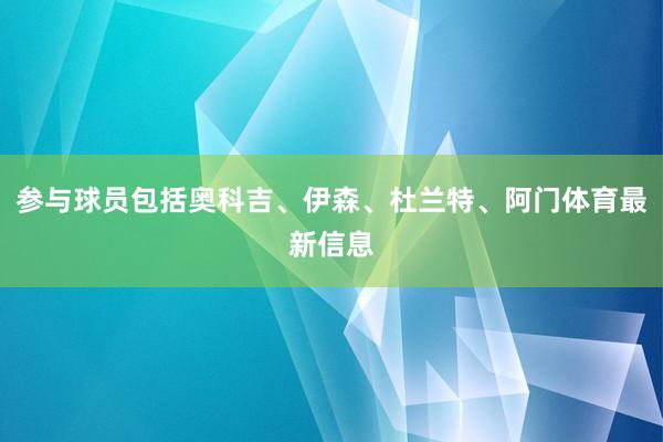 参与球员包括奥科吉、伊森、杜兰特、阿门体育最新信息