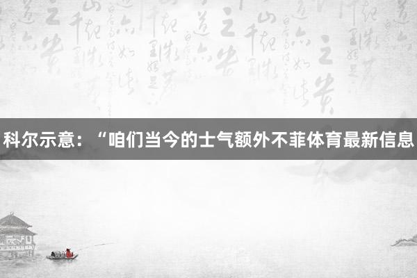 科尔示意：“咱们当今的士气额外不菲体育最新信息
