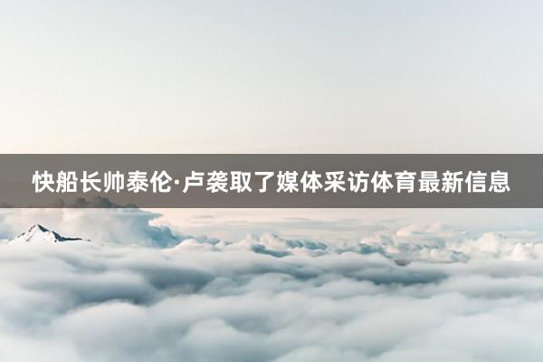 快船长帅泰伦·卢袭取了媒体采访体育最新信息