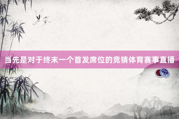 当先是对于终末一个首发席位的竞猜体育赛事直播