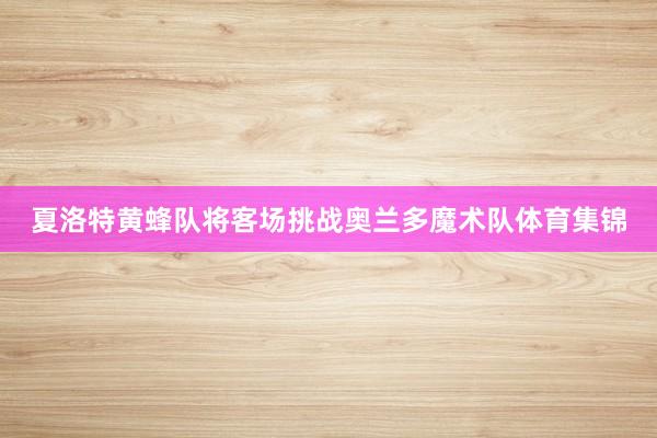 夏洛特黄蜂队将客场挑战奥兰多魔术队体育集锦