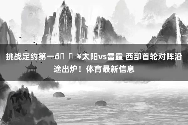 挑战定约第一🔥太阳vs雷霆 西部首轮对阵沿途出炉！体育最新信息