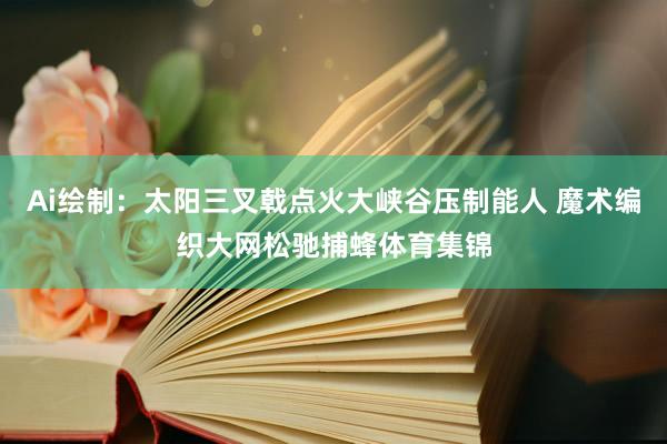 Ai绘制：太阳三叉戟点火大峡谷压制能人 魔术编织大网松驰捕蜂体育集锦