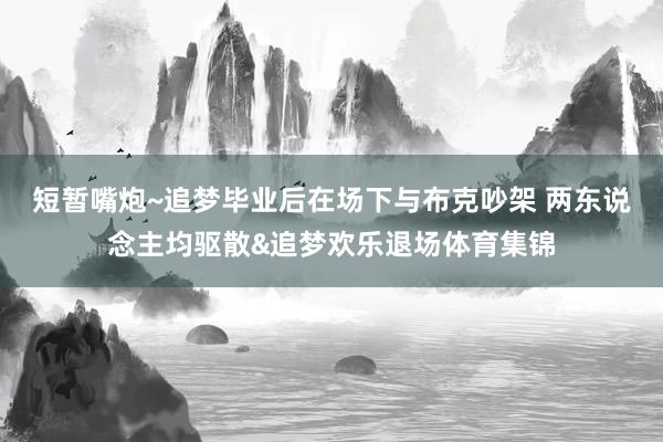 短暂嘴炮~追梦毕业后在场下与布克吵架 两东说念主均驱散&追梦欢乐退场体育集锦