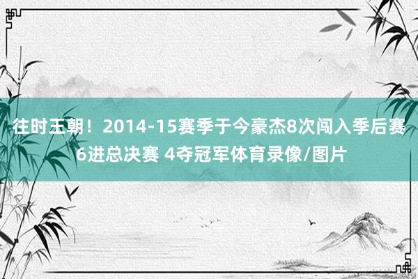 往时王朝！2014-15赛季于今豪杰8次闯入季后赛 6进总决赛 4夺冠军体育录像/图片