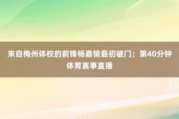 来自梅州体校的前锋杨嘉愉最初破门;第40分钟体育赛事直播