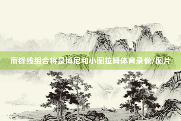 而锋线组合将是博尼和小图拉姆体育录像/图片