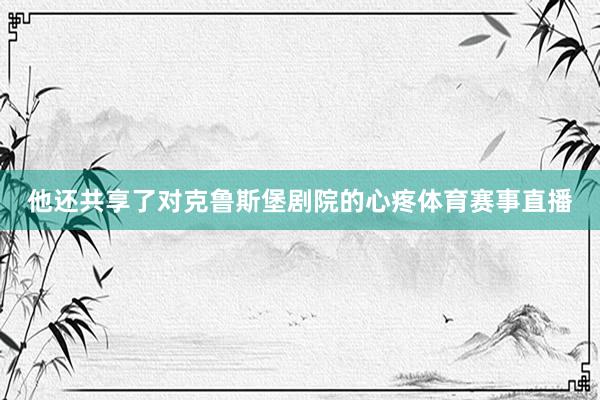 他还共享了对克鲁斯堡剧院的心疼体育赛事直播