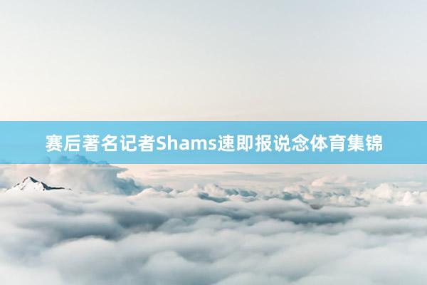 赛后著名记者Shams速即报说念体育集锦
