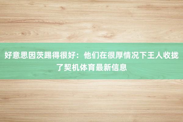 好意思因茨踢得很好：他们在很厚情况下王人收拢了契机体育最新信息